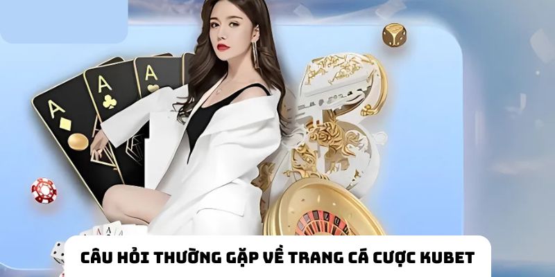 Tổng hợp câu hỏi thường gặp về trang cá cược uy tín KUBET